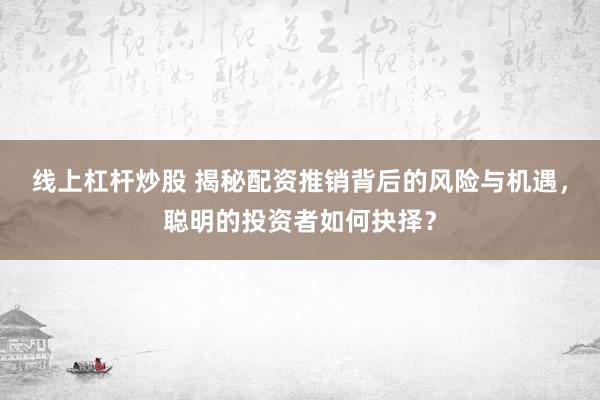 线上杠杆炒股 揭秘配资推销背后的风险与机遇，聪明的投资者如何抉择？