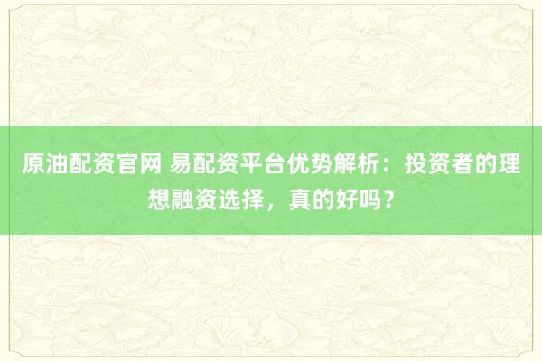 原油配资官网 易配资平台优势解析：投资者的理想融资选择，真的好吗？
