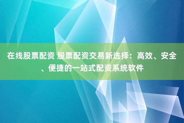 在线股票配资 股票配资交易新选择：高效、安全、便捷的一站式配资系统软件