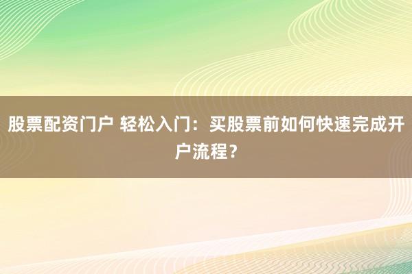 股票配资门户 轻松入门：买股票前如何快速完成开户流程？