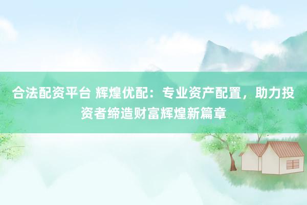 合法配资平台 辉煌优配：专业资产配置，助力投资者缔造财富辉煌新篇章