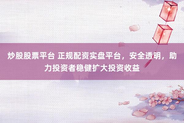 炒股股票平台 正规配资实盘平台，安全透明，助力投资者稳健扩大投资收益