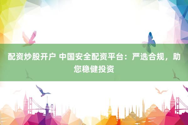 配资炒股开户 中国安全配资平台：严选合规，助您稳健投资