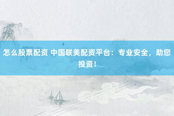 怎么股票配资 中国联美配资平台：专业安全，助您投资！