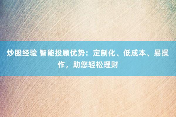 炒股经验 智能投顾优势：定制化、低成本、易操作，助您轻松理财