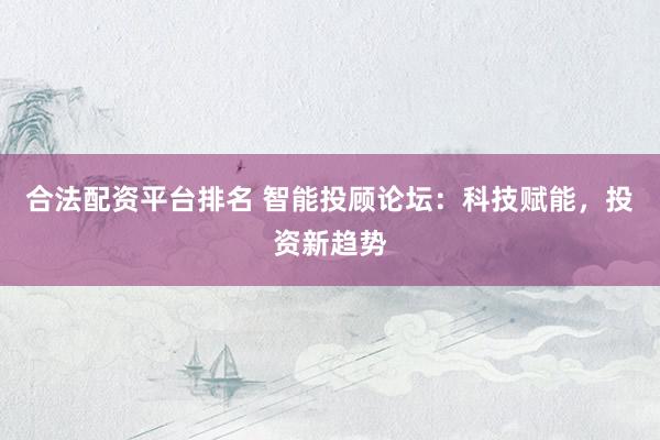 合法配资平台排名 智能投顾论坛：科技赋能，投资新趋势