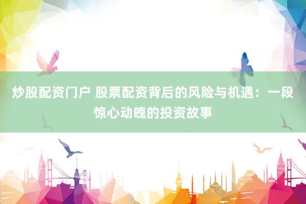 炒股配资门户 股票配资背后的风险与机遇：一段惊心动魄的投资故事