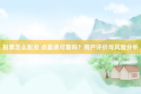 股票怎么配资 点嬴通可靠吗？用户评价与风险分析