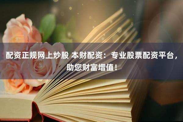 配资正规网上炒股 本财配资：专业股票配资平台，助您财富增值！