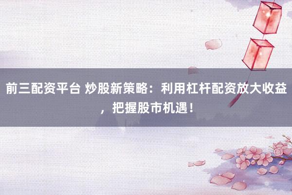 前三配资平台 炒股新策略：利用杠杆配资放大收益，把握股市机遇！