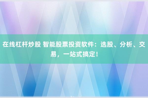 在线杠杆炒股 智能股票投资软件：选股、分析、交易，一站式搞定！