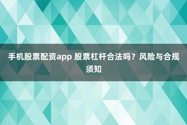 手机股票配资app 股票杠杆合法吗？风险与合规须知