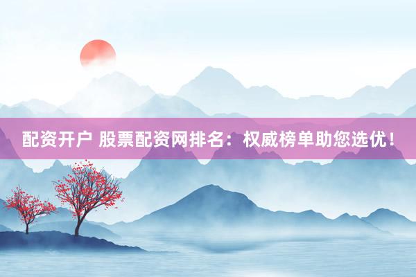 配资开户 股票配资网排名：权威榜单助您选优！