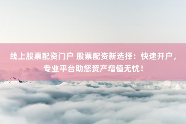 线上股票配资门户 股票配资新选择：快速开户，专业平台助您资产增值无忧！