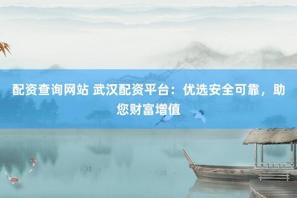 配资查询网站 武汉配资平台：优选安全可靠，助您财富增值