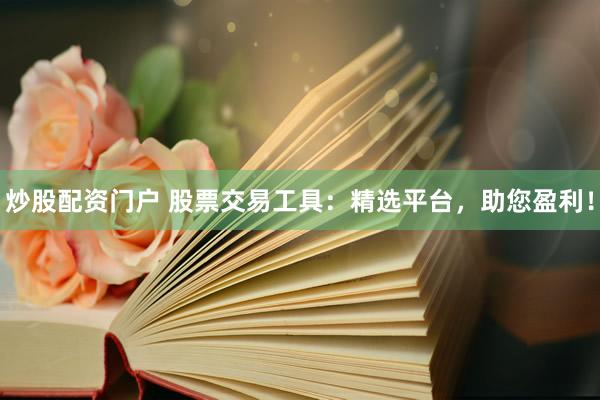 炒股配资门户 股票交易工具：精选平台，助您盈利！