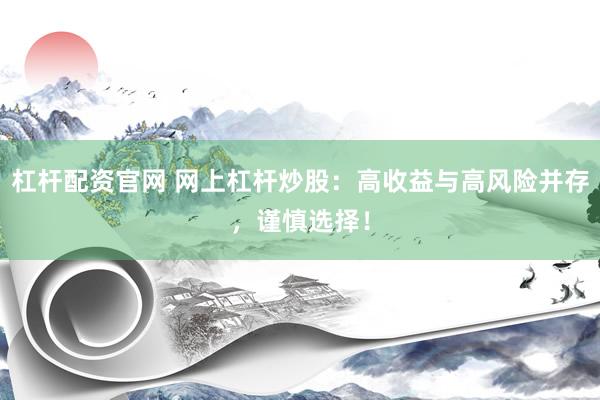 杠杆配资官网 网上杠杆炒股：高收益与高风险并存，谨慎选择！