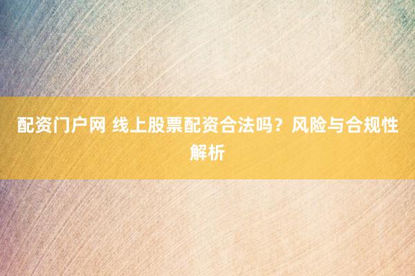 配资门户网 线上股票配资合法吗？风险与合规性解析