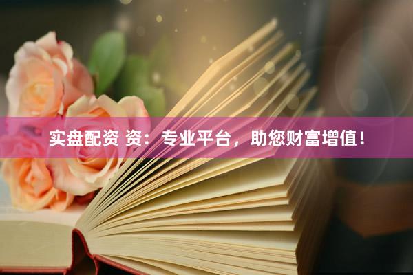 实盘配资 资：专业平台，助您财富增值！