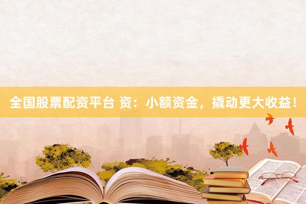全国股票配资平台 资：小额资金，撬动更大收益！
