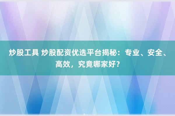 炒股工具 炒股配资优选平台揭秘：专业、安全、高效，究竟哪家好？