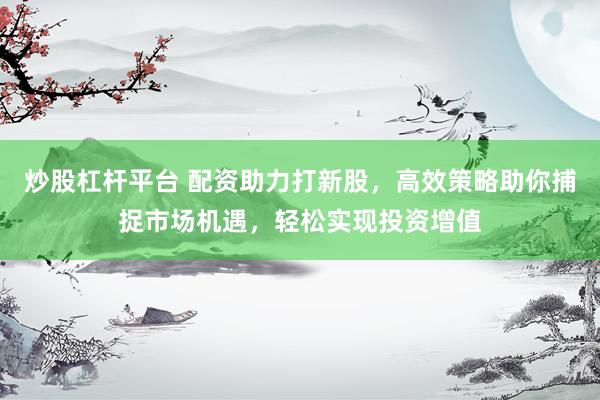 炒股杠杆平台 配资助力打新股，高效策略助你捕捉市场机遇，轻松实现投资增值