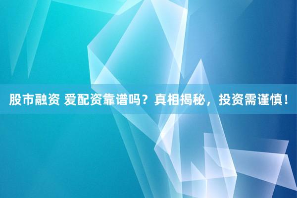 股市融资 爱配资靠谱吗？真相揭秘，投资需谨慎！