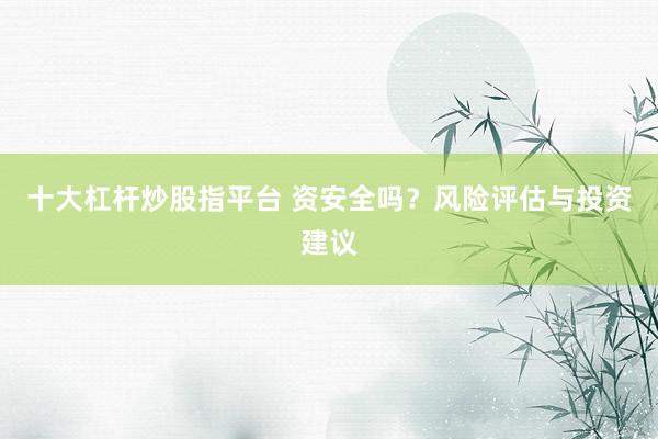 十大杠杆炒股指平台 资安全吗？风险评估与投资建议