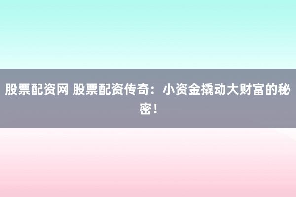 股票配资网 股票配资传奇：小资金撬动大财富的秘密！