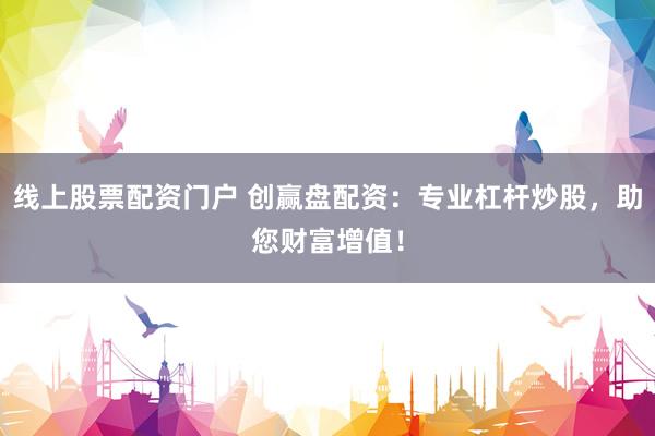 线上股票配资门户 创赢盘配资：专业杠杆炒股，助您财富增值！