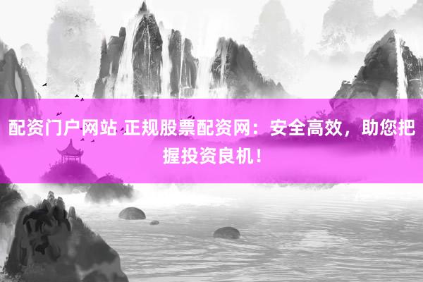 配资门户网站 正规股票配资网：安全高效，助您把握投资良机！