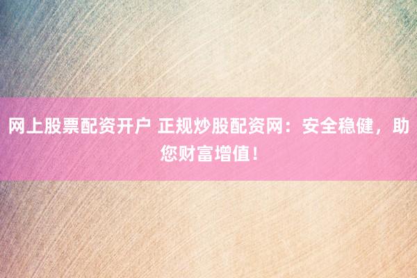 网上股票配资开户 正规炒股配资网：安全稳健，助您财富增值！