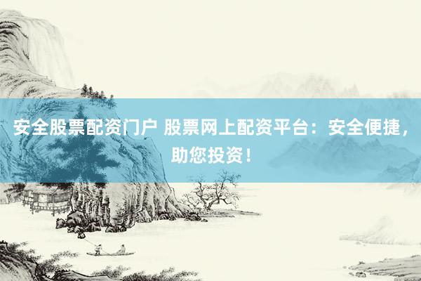 安全股票配资门户 股票网上配资平台：安全便捷，助您投资！
