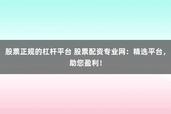 股票正规的杠杆平台 股票配资专业网：精选平台，助您盈利！
