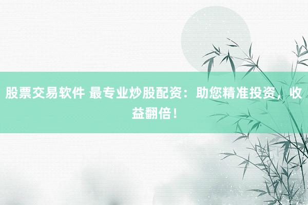 股票交易软件 最专业炒股配资：助您精准投资，收益翻倍！