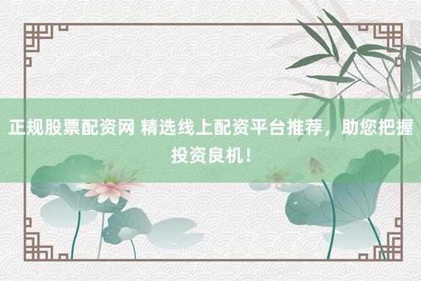 正规股票配资网 精选线上配资平台推荐，助您把握投资良机！