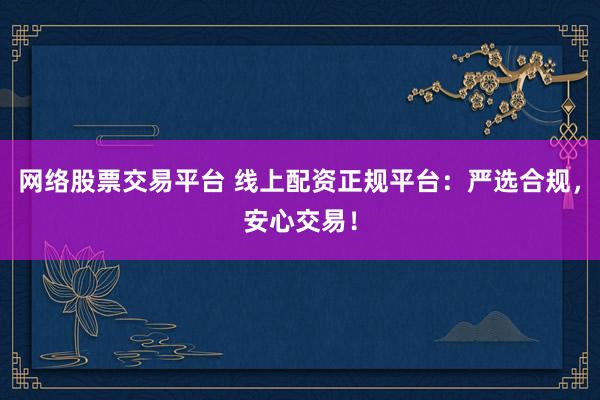 网络股票交易平台 线上配资正规平台：严选合规，安心交易！