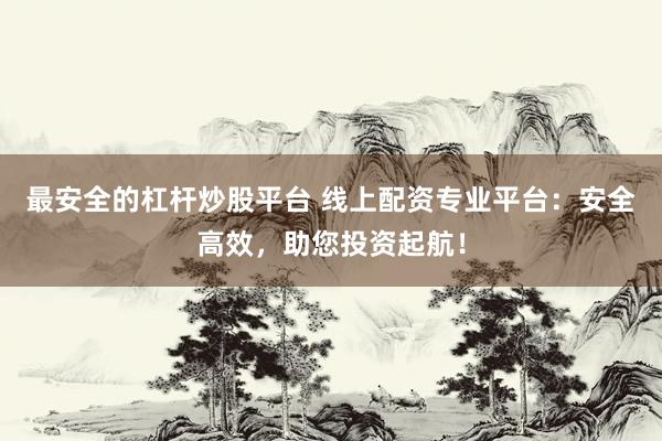 最安全的杠杆炒股平台 线上配资专业平台：安全高效，助您投资起航！