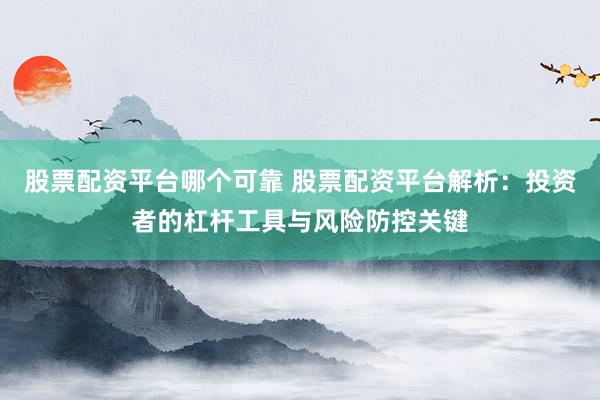 股票配资平台哪个可靠 股票配资平台解析：投资者的杠杆工具与风险防控关键
