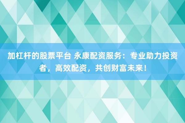 加杠杆的股票平台 永康配资服务：专业助力投资者，高效配资，共创财富未来！