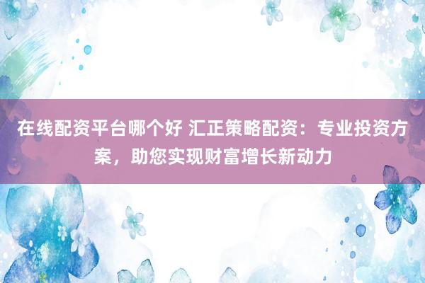 在线配资平台哪个好 汇正策略配资：专业投资方案，助您实现财富增长新动力