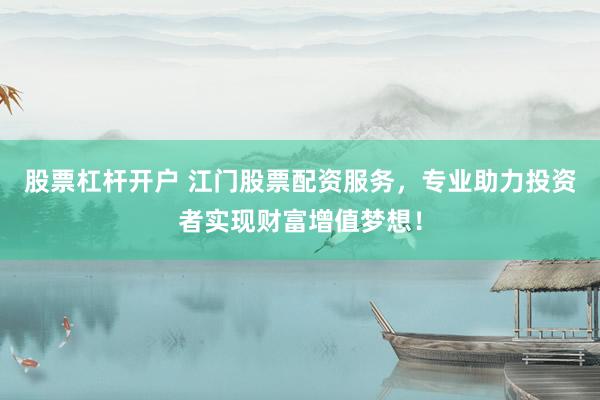 股票杠杆开户 江门股票配资服务，专业助力投资者实现财富增值梦想！