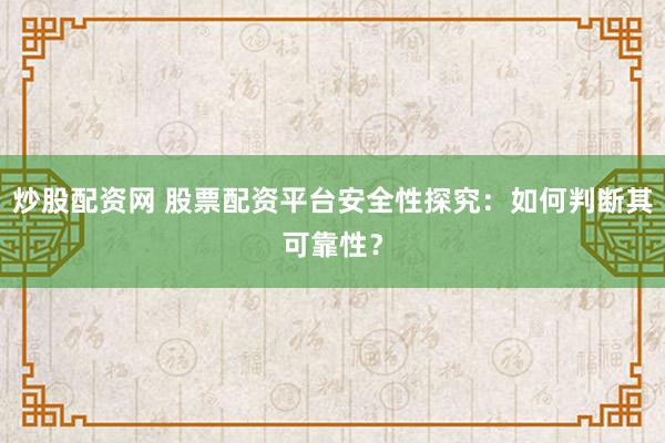炒股配资网 股票配资平台安全性探究：如何判断其可靠性？