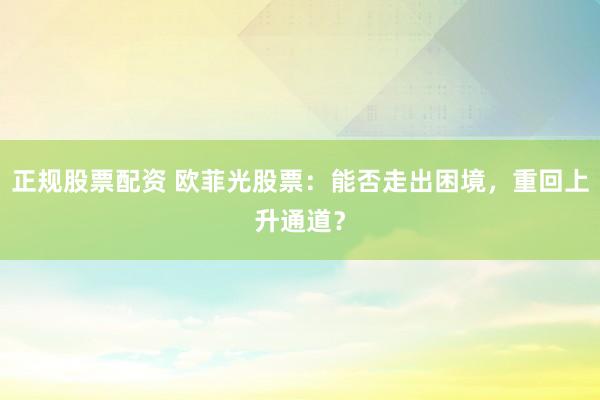 正规股票配资 欧菲光股票：能否走出困境，重回上升通道？