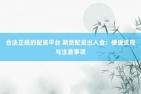 合法正规的配资平台 期货配资出入金：便捷流程与注意事项