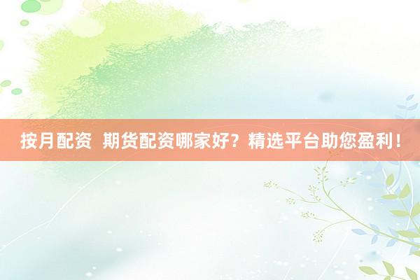 按月配资  期货配资哪家好？精选平台助您盈利！