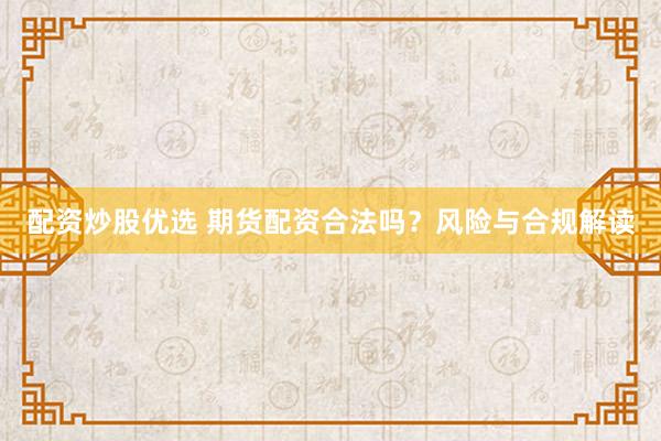 配资炒股优选 期货配资合法吗？风险与合规解读