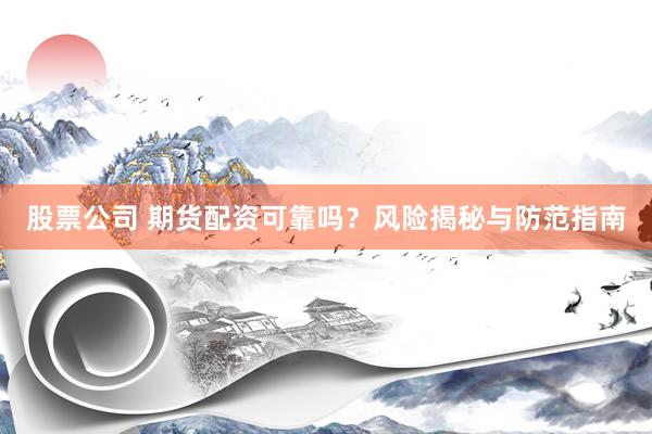 股票公司 期货配资可靠吗？风险揭秘与防范指南