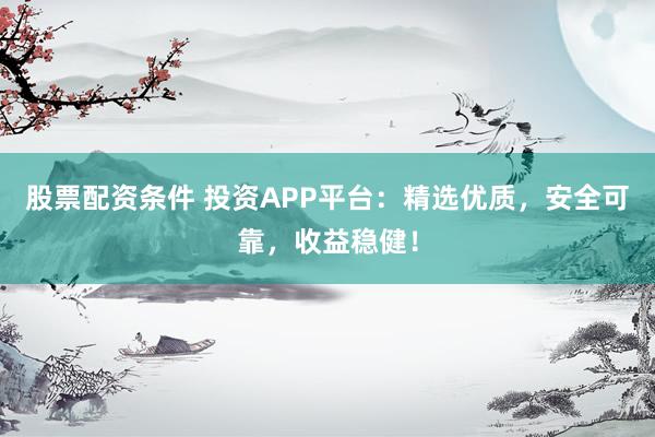 股票配资条件 投资APP平台：精选优质，安全可靠，收益稳健！
