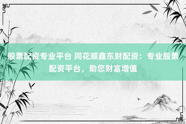 股票配资专业平台 同花顺鑫东财配资：专业股票配资平台，助您财富增值